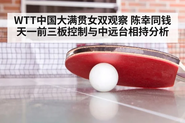 WTT中国大满贯女双观察 陈幸同钱天一前三板控制与中远台相持分析