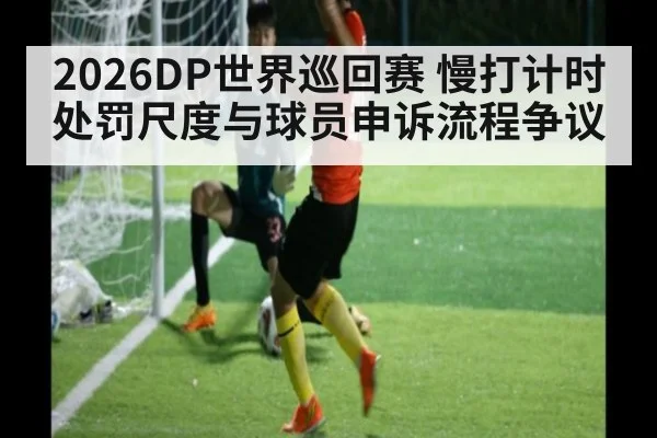 2026DP世界巡回赛 慢打计时处罚尺度与球员申诉流程争议