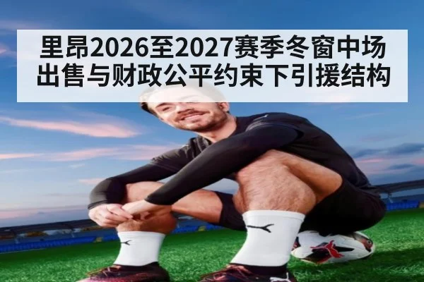 里昂2026至2027赛季冬窗中场出售与财政公平约束下引援结构